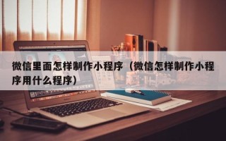 定边微信里面怎样制作小程序（微信怎样制作小程序用什么程序）