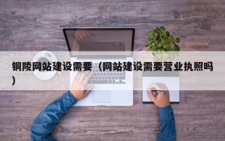 定边铜陵网站建设需要（网站建设需要营业执照吗）