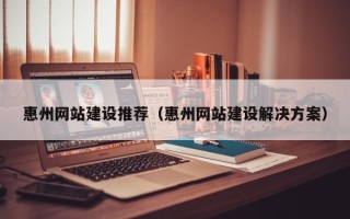 定边惠州网站建设推荐（惠州网站建设解决方案）