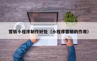 定边营销小程序制作好处（小程序营销的作用）