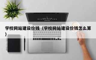 定边学校网站建设价钱（学校网站建设价钱怎么算）