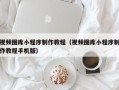 定边视频图库小程序制作教程（视频图库小程序制作教程手机版）