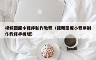 定边视频图库小程序制作教程（视频图库小程序制作教程手机版）