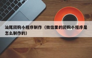 定边汕尾团购小程序制作（微信里的团购小程序是怎么制作的）