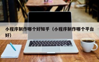 定边小程序制作哪个好知乎（小程序制作哪个平台好）